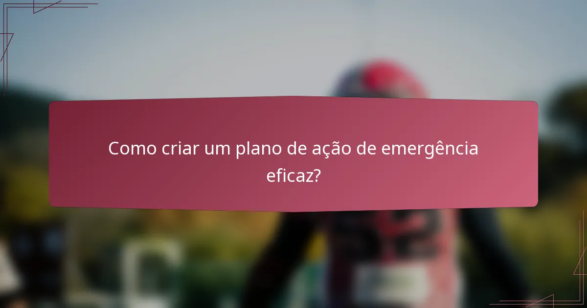 Como criar um plano de ação de emergência eficaz?