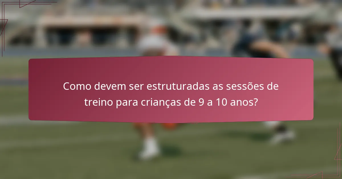 Como devem ser estruturadas as sessões de treino para crianças de 9 a 10 anos?