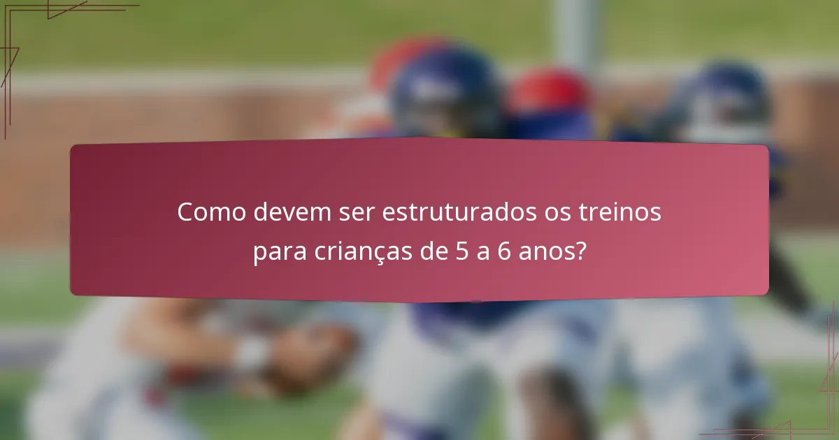Como devem ser estruturados os treinos para crianças de 5 a 6 anos?