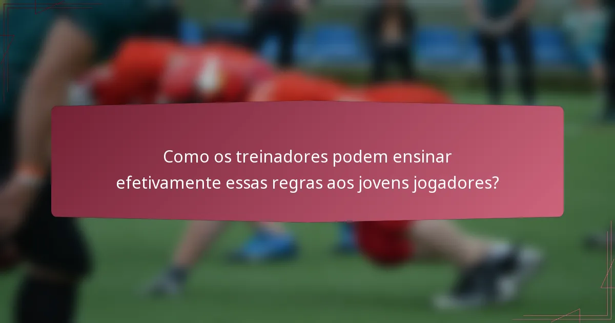 Como os treinadores podem ensinar efetivamente essas regras aos jovens jogadores?