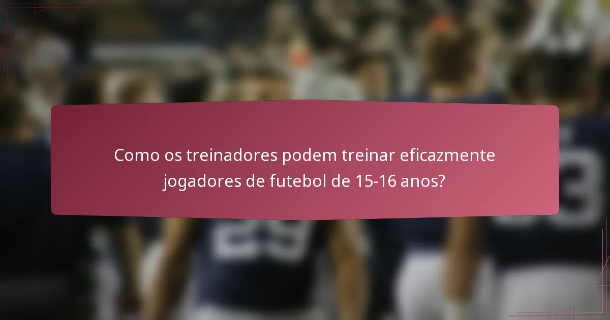 Como os treinadores podem treinar eficazmente jogadores de futebol de 15-16 anos?