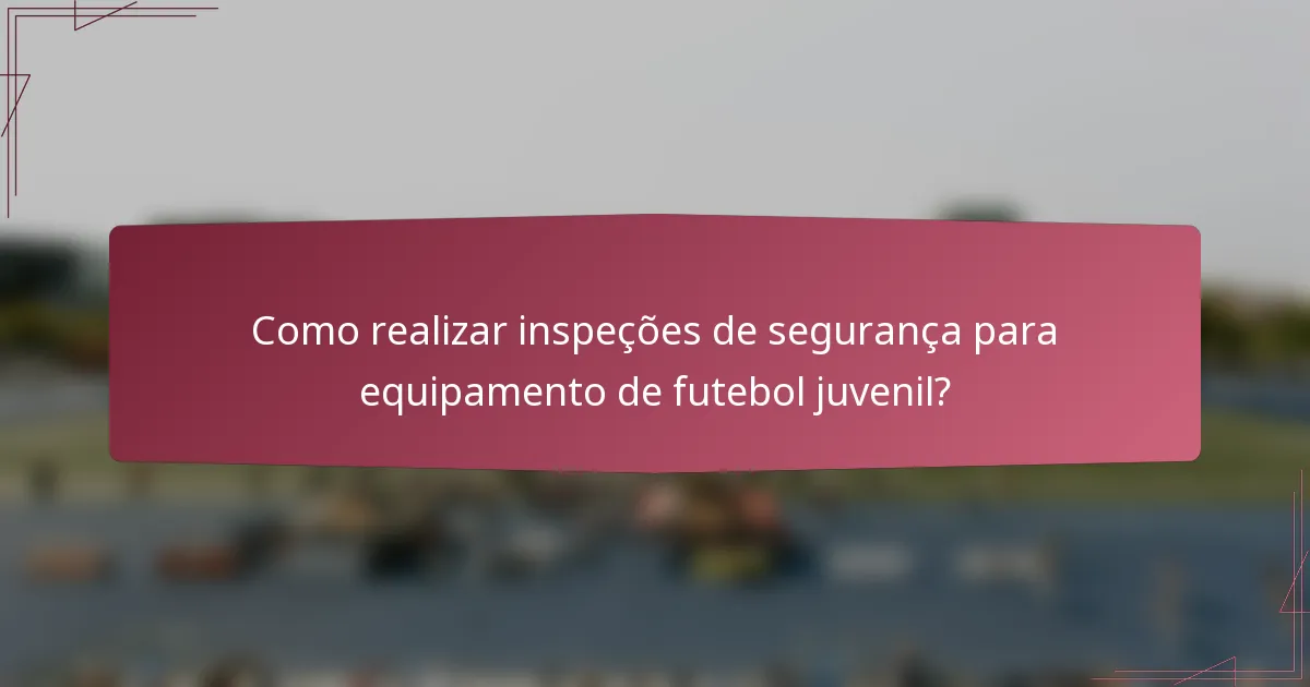 Como realizar inspeções de segurança para equipamento de futebol juvenil?