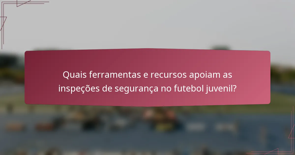 Quais ferramentas e recursos apoiam as inspeções de segurança no futebol juvenil?