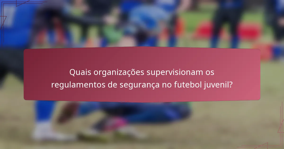Quais organizações supervisionam os regulamentos de segurança no futebol juvenil?