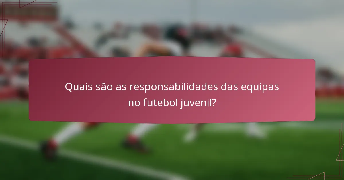 Quais são as responsabilidades das equipas no futebol juvenil?