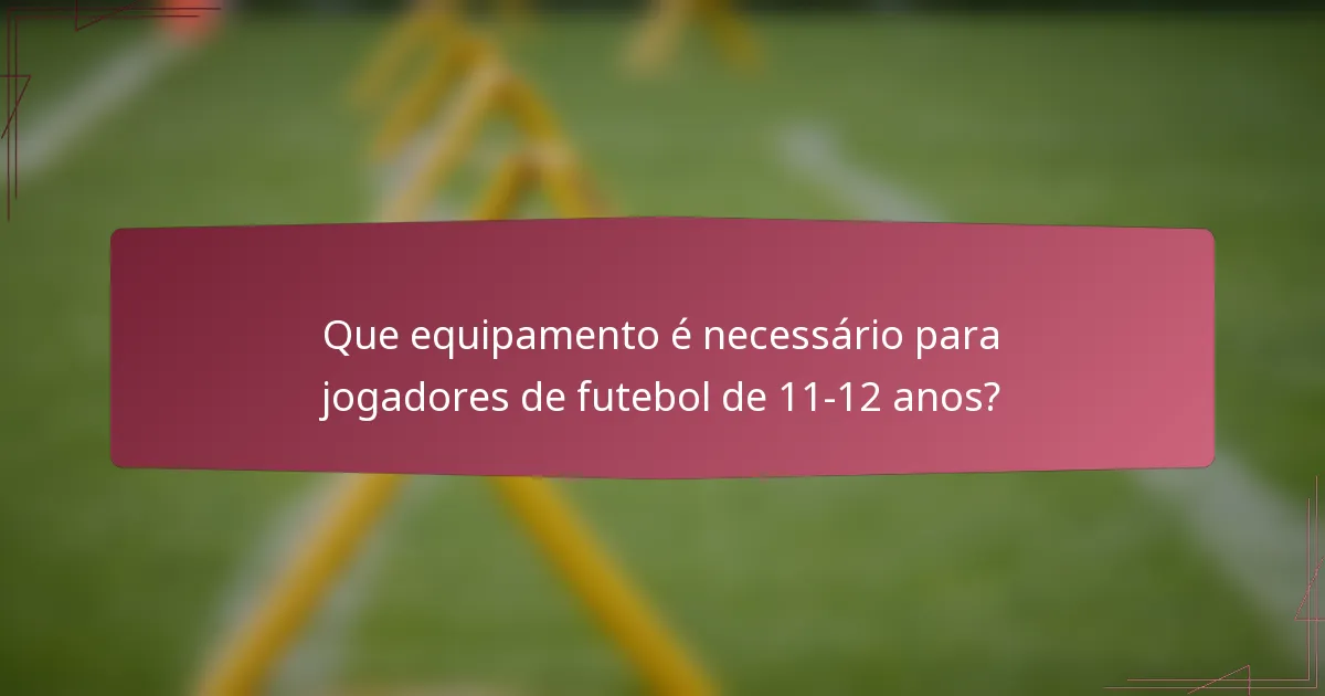 Que equipamento é necessário para jogadores de futebol de 11-12 anos?