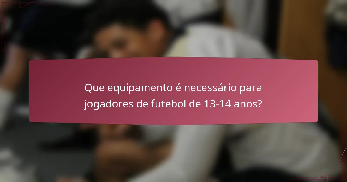 Que equipamento é necessário para jogadores de futebol de 13-14 anos?